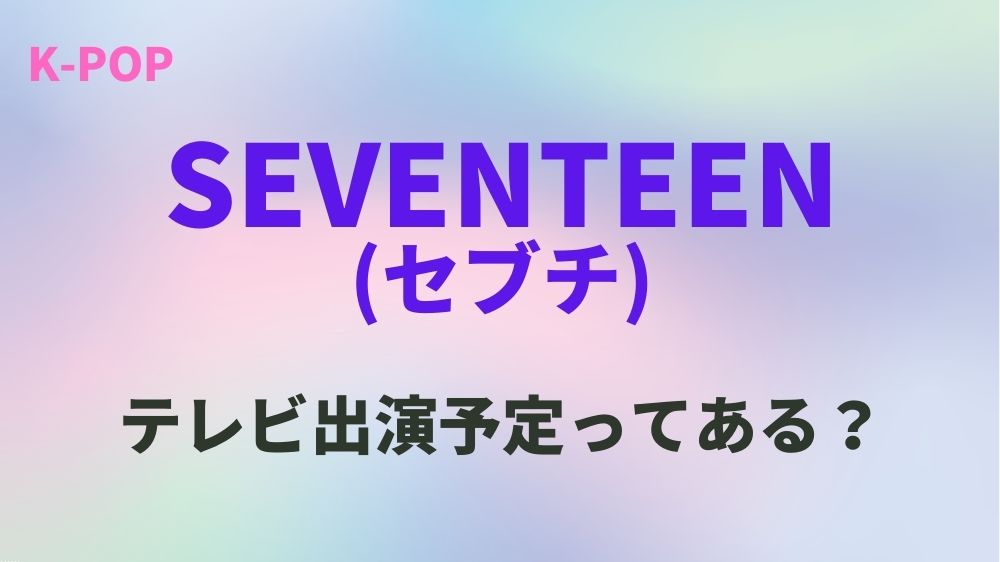 【2023年10月・11月】SEVENTEEN(セブチ)のテレビ出演予定！日本地上波のスケジュールはある？