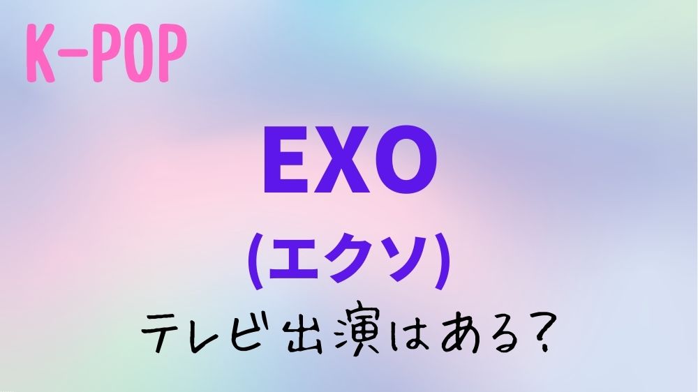 【2022年5月】EXO(エクソ)のテレビ出演予定！日本地上波のスケジュールはある？