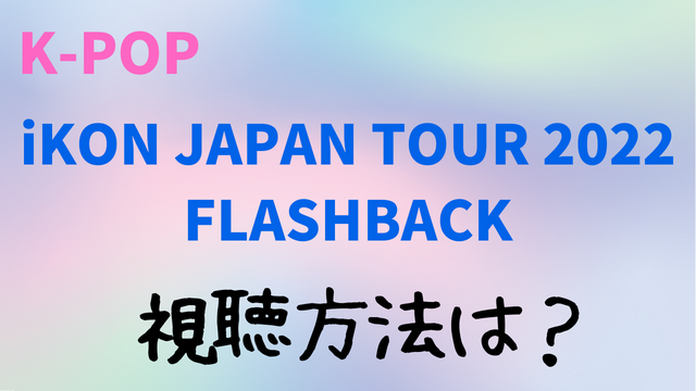 iKON JAPAN TOUR 2022 FLASHBACK視聴方法！見逃し配信アーカイブについても