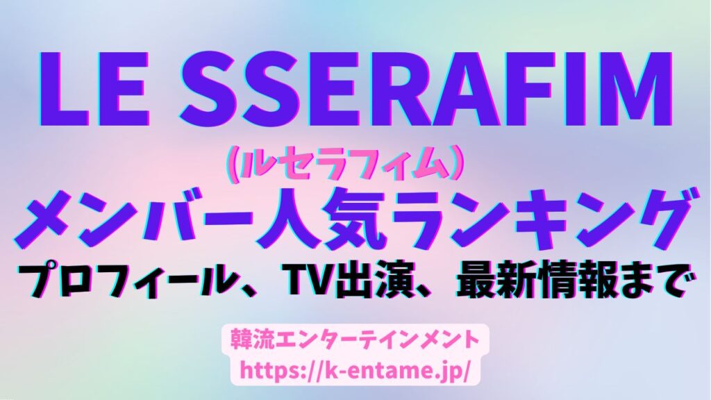 LE SSERAFIM（ルセラフィム）のメンバー人気ランキング、プロフィール、テレビ出演、最新情報まで