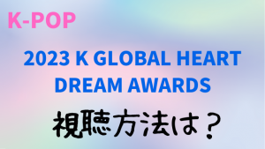 2023 K GLOBAL HEART DREAM AWARDS｜視聴方法！日本での生中継テレビ放送の見方も解説