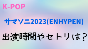 サマソニ2023(ENHYPEN)の出演時間は？タイムテーブルやセトリについても