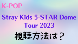 Stray Kids 5-STAR Dome Tour 2023の視聴方法は？料金や見逃し配信についても