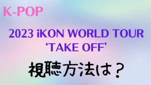 2023 iKON WORLD TOUR ‘TAKE OFF’の視聴方法は？見逃し配信や料金についても