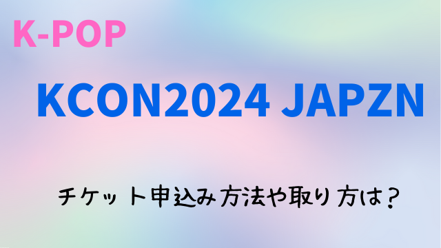 KCON2024Japanのチケット申込み方法や取り方は？一般発売や値段についても