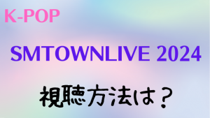 SMTOWNLIVE2024の視聴方法は？開催日程や出演アーティストについても