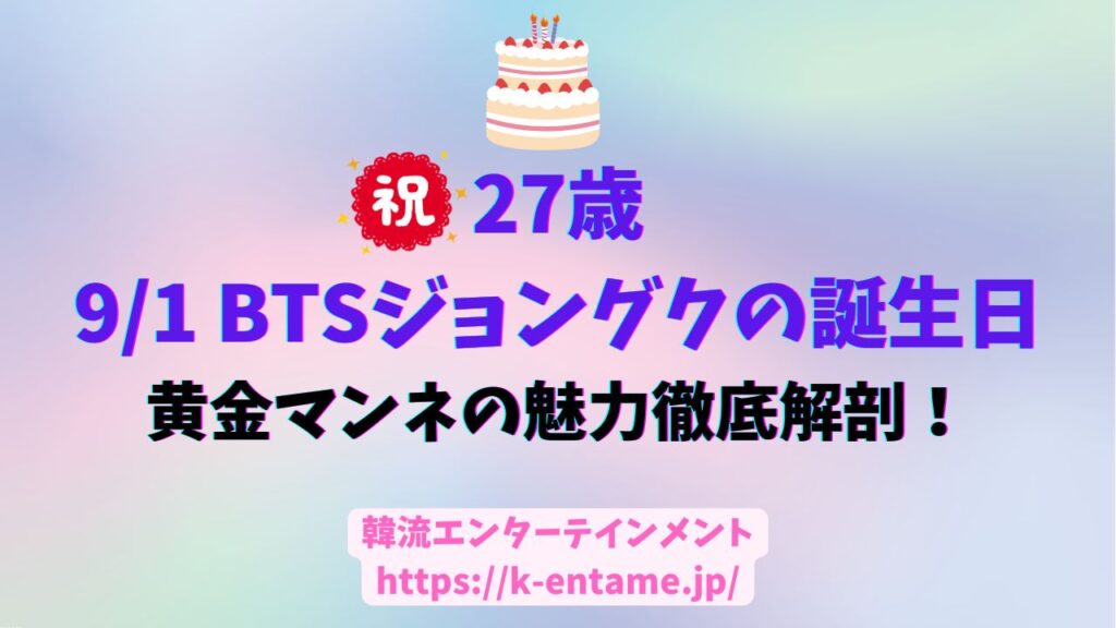 9月1日・祝27歳！BTSジョングクの誕生日。黄金マンネの軌跡と未来～センイル伝説から最新映画、韓国展示会まで～