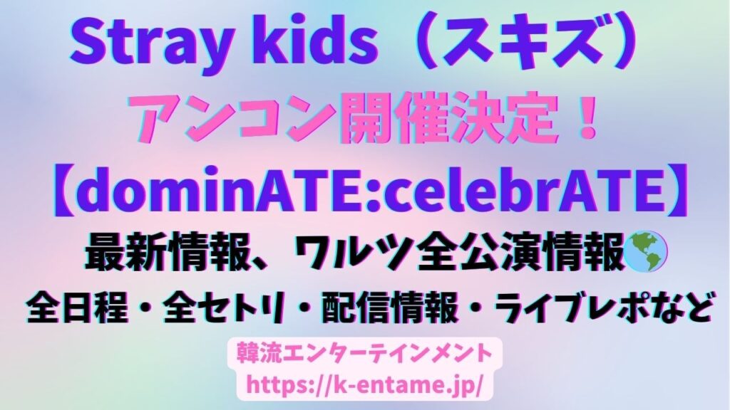 Stray Kidsアンコン開催決定！「dominATE : celebrATE」最新情報、ワルツ全公演情報、ライブレポまとめなど完全ガイド