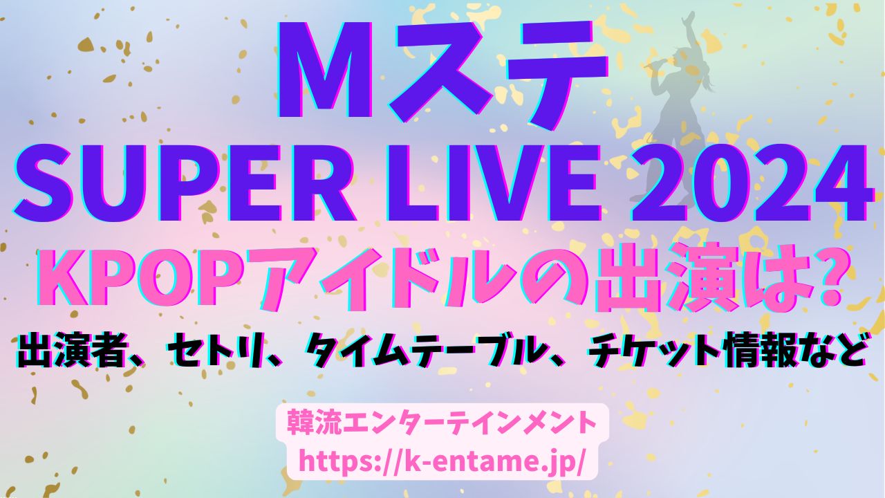 MステSUPER LIVE2024の出演者、セトリ、タイムテーブル、KPOPアイドル情報など