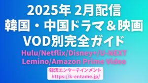 2025年 2月配信開始！韓国・中国ドラマ＆映画VOD別完全ガイド【Hulu/Netflix/Disney+/U-NEXT/Lemino/Amazon Prime Video】