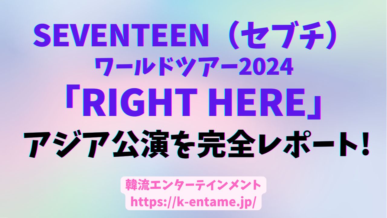 SEVENTEEN（セブチ）ワールドツアー2024「RIGHT HERE」アジア公演を完全レポート