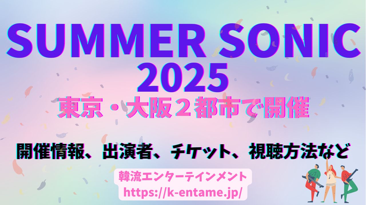 【2025 SUMMER SONIC (サマソニ)】K-POPアーティストも出演！開催情報、出演アーティスト、チケット情報、視聴方法、など徹底解説！