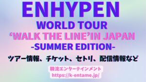 【ENHYPEN WORLD TOUR ‘WALK THE LINE’ IN JAPAN -SUMMER EDITION-】ツアー情報、チケット、セトリ、座席表、オンライン配信情報など