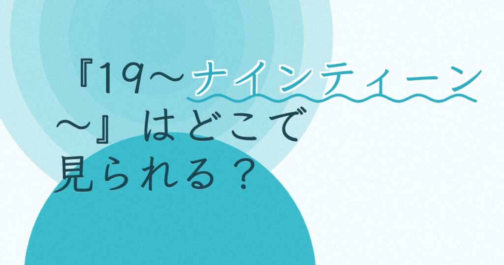 『19～ナインティーン～』の配信はどこ？あらすじとキャスト、見どころを解説