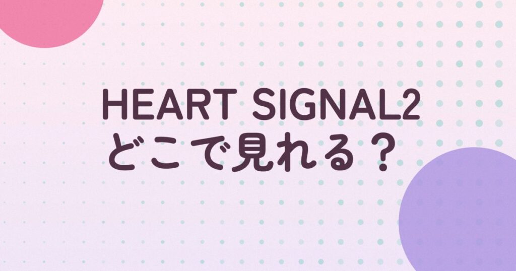 『HEART SIGNAL2』の配信はどこ？あらすじとキャスト、見どころを解説