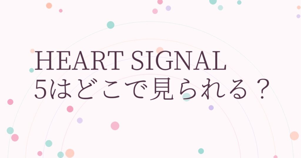 『HEART SIGNAL5』の配信はどこ？あらすじとキャスト、見どころを解説