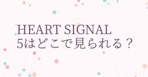 『HEART SIGNAL5』の配信はどこ？あらすじとキャスト、見どころを解説