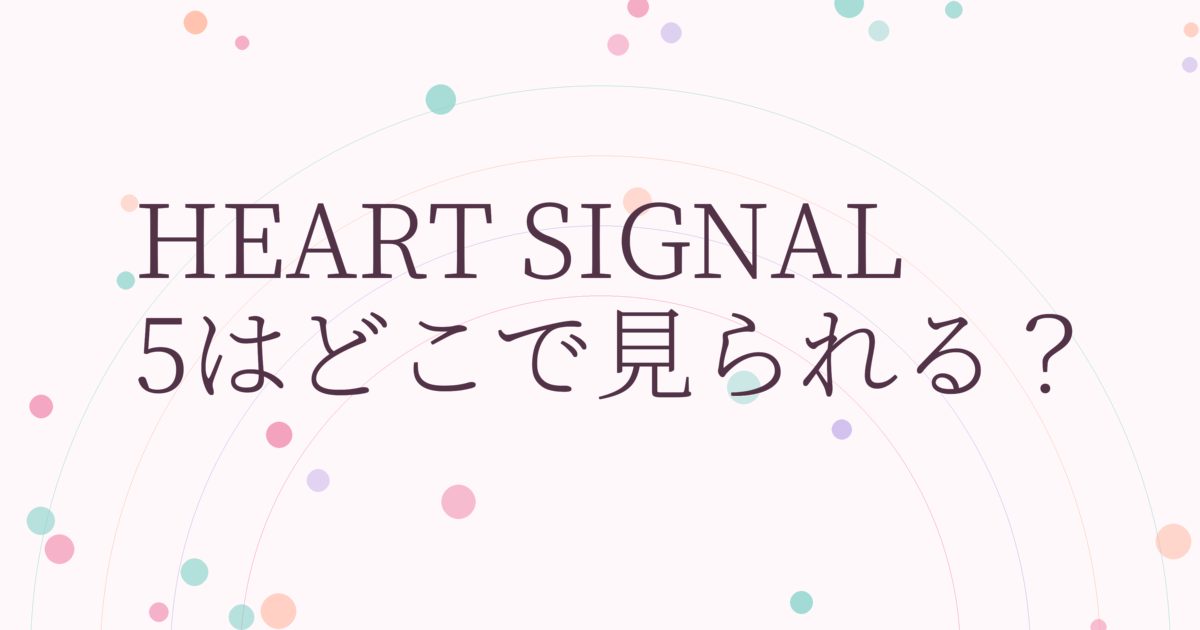 『HEART SIGNAL5』の配信はどこ？あらすじとキャスト、見どころを解説