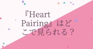 『Heart Pairing』の配信はどこ？あらすじとキャスト、見どころを解説