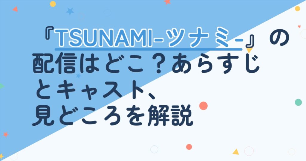『TSUNAMI-ツナミ-』の配信はどこ？あらすじとキャスト、見どころを解説