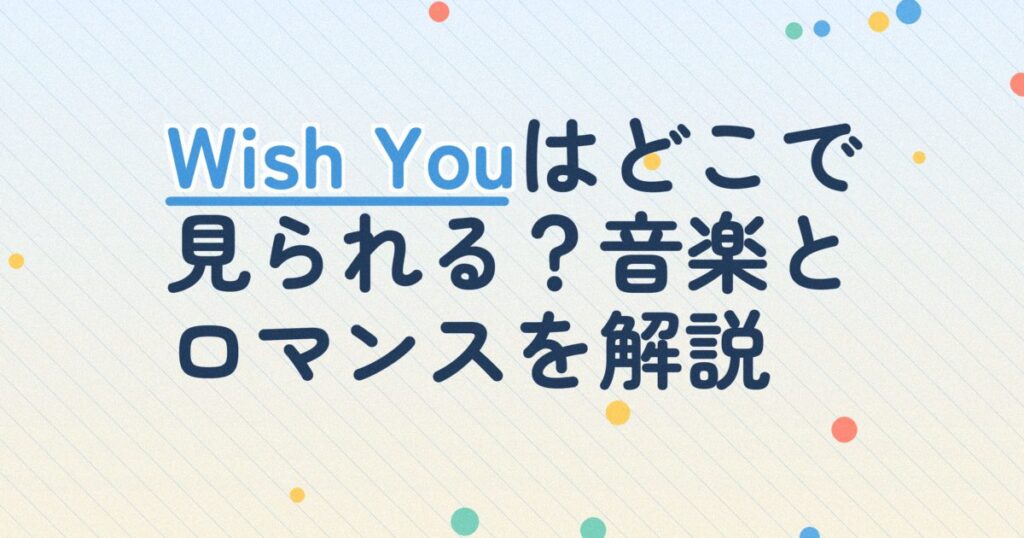 『Wish You～僕の心の中、君のメロディー』の配信はどこ？あらすじとキャスト、見どころを解説