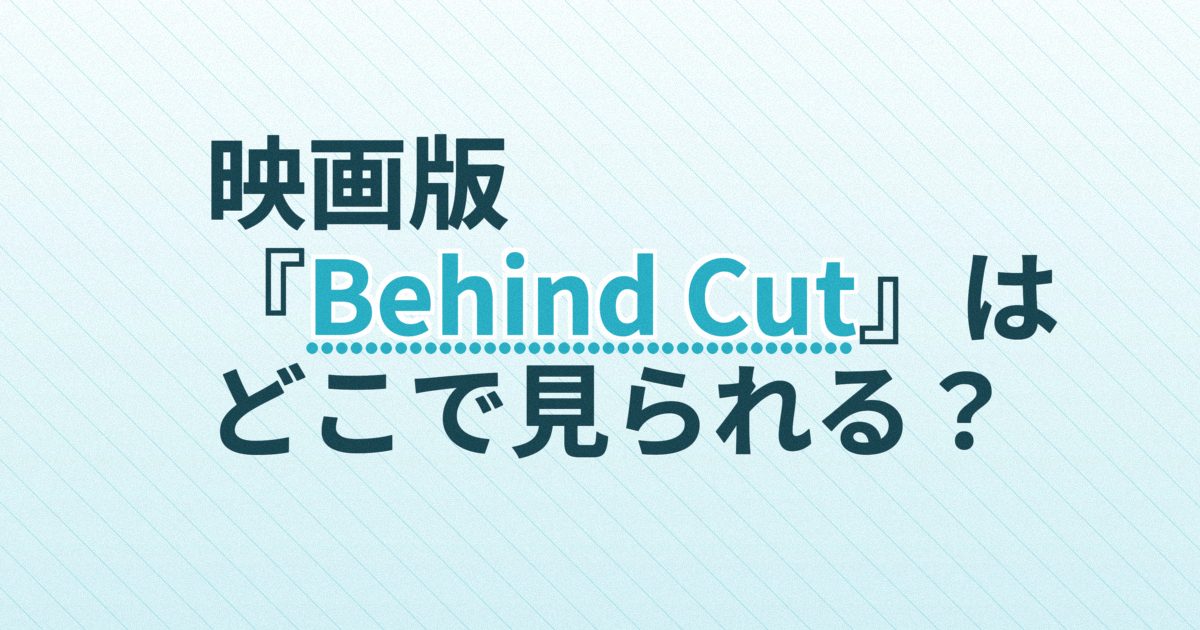 『【映画版】Behind Cut』の配信はどこ？あらすじとキャスト、見どころを解説
